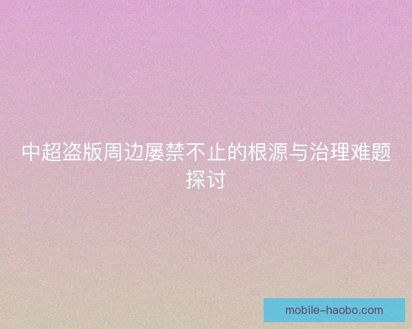 中超盗版周边屡禁不止的根源与治理难题探讨