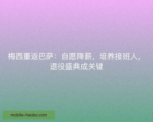 梅西重返巴萨:自愿降薪,培养接班人,退役盛典成关键 梅西重返巴萨:自愿降薪,培养接班人,退役盛典成关键