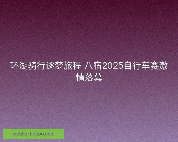 环湖骑行逐梦旅程 八宿2025自行车赛激情落幕 环湖骑行逐梦旅程 八宿2025自行车赛激情落幕