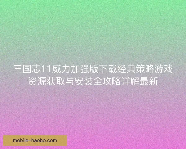 三国志11威力加强版下载经典策略游戏资源获取与安装全攻略详解最新