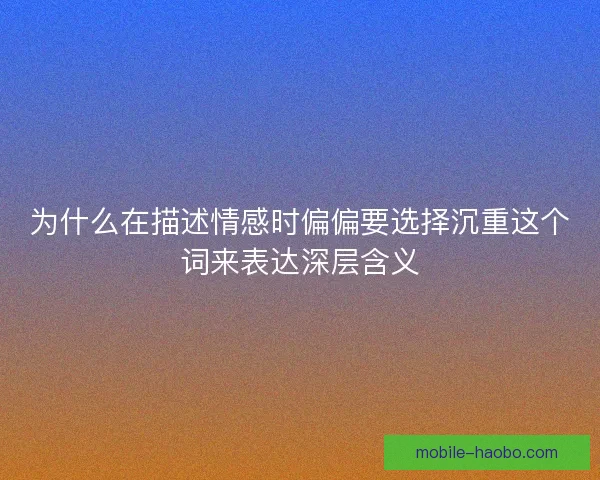 为什么在描述情感时偏偏要选择沉重这个词来表达深层含义