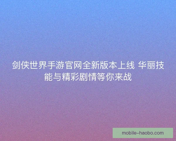 剑侠世界手游官网全新版本上线 华丽技能与精彩剧情等你来战 剑侠世界手游官网全新版本上线 华丽技能与精彩剧情等你来战
