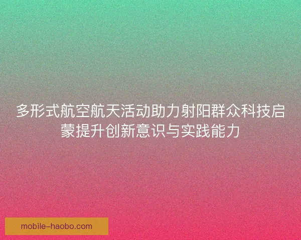 多形式航空航天活动助力射阳群众科技启蒙提升创新意识与实践能力