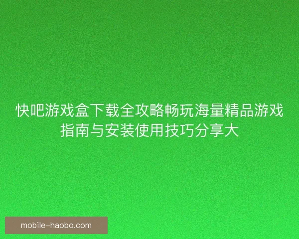 快吧游戏盒下载全攻略畅玩海量精品游戏指南与安装使用技巧分享大