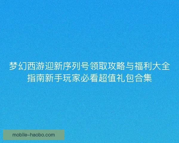 梦幻西游迎新序列号领取攻略与福利大全指南新手玩家必看超值礼包合集 梦幻西游迎新序列号领取攻略与福利大全指南新手玩家必看超值礼包合集