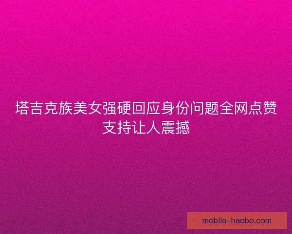 塔吉克族美女强硬回应身份问题全网点赞支持让人震撼