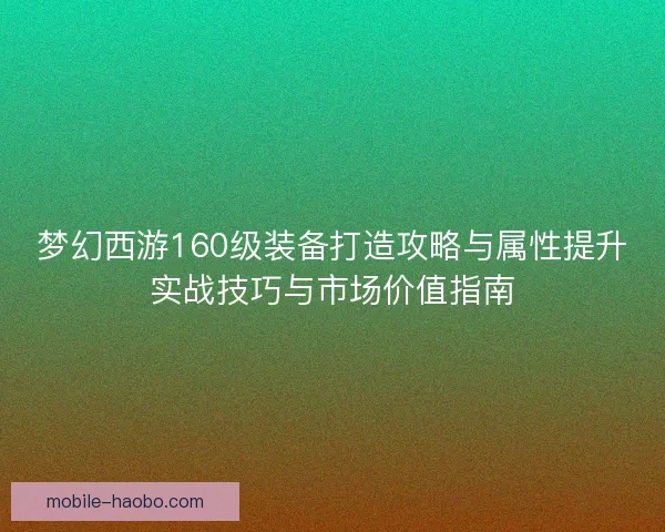 梦幻西游160级装备打造攻略与属性提升实战技巧与市场价值指南