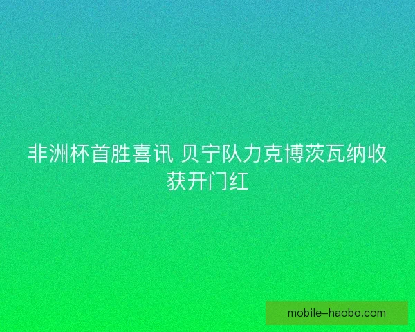 非洲杯首胜喜讯 贝宁队力克博茨瓦纳收获开门红