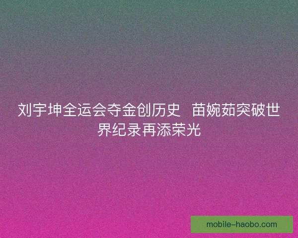 刘宇坤全运会夺金创历史  苗婉茹突破世界纪录再添荣光