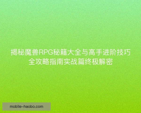 揭秘魔兽RPG秘籍大全与高手进阶技巧全攻略指南实战篇终极解密 揭秘魔兽RPG秘籍大全与高手进阶技巧全攻略指南实战篇终极解密