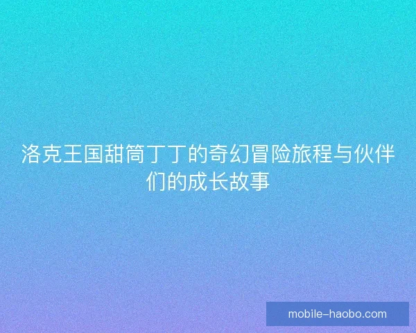 洛克王国甜筒丁丁的奇幻冒险旅程与伙伴们的成长故事 洛克王国甜筒丁丁的奇幻冒险旅程与伙伴们的成长故事
