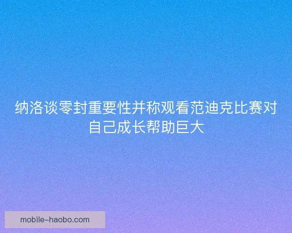纳洛谈零封重要性并称观看范迪克比赛对自己成长帮助巨大 纳洛谈零封重要性并称观看范迪克比赛对自己成长帮助巨大